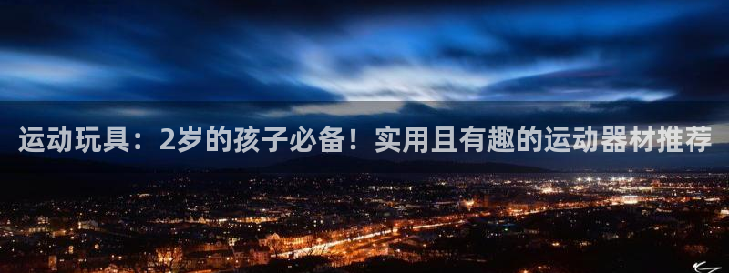fb体育招商电话地址是多少：运动玩具：2岁的孩子必备